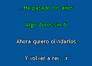 ..He pasado los afios

Algo duros sin ti

Ahora quiero olvidarlos

Y volver a rei...r