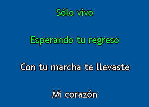 Sdlo vivo

Esperando tu regreso

Con tu marcha te llevaste

Mi corazbn