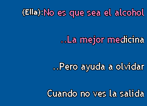 (Ella)2No es que sea el alcohol

..La mejor medicina

..Pero ayuda a olvidar

Cuando no ves la salida