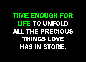 TIME ENOUGH FOR
LIFE TO UNFOLD
ALL THE PRECIOUS
THINGS LOVE
HAS IN STORE.