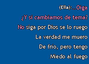 (Ella)2..0iga
gY si cambiamos de tema?
No siga per 0105 se lo ruego

La verdad me muero

De frio, pero tengo

Miedo al fuego