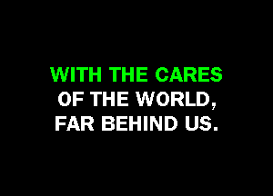 WITH THE CARES

OF THE WORLD,
FAR BEHIND US.