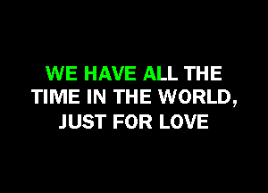 WE HAVE ALL THE
TIME IN THE WORLD,

JUST FOR LOVE