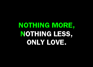 NOTHING MORE,

NOTHING LESS,
ONLY LOVE.