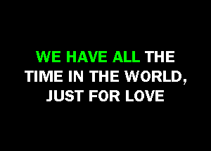 WE HAVE ALL THE
TIME IN THE WORLD,
JUST FOR LOVE
