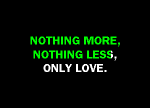 NOTHING MORE,

NOTHING LESS,
ONLY LOVE.