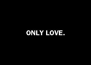 ONLY LOVE.