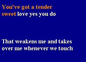 You've got a tender
sweet love yes you do

That weakens me and takes
over me whenever we touch