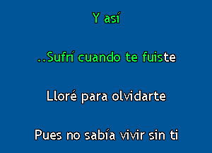 Y asi

..Sufn' cuando te fuiste

Llore'e para olvidarte

Pues no sabia vivir sin ti