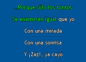 ..Porque sdlo los tontos
Se enamoran igual que yo
Con una mirada

Con una sonrisa

Y iZaz!, ya cayc')