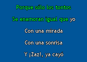 Porque sdlo los tontos
Se enamoran igual que yo
Con una mirada

Con una sonrisa

Y iZaz!, ya cayc')