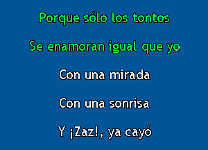 Porque sdlo los tontos
Se enamoran igual que yo
Con una mirada

Con una sonrisa

Y iZaz!, ya cayc')