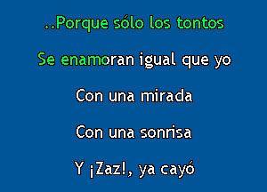 ..Porque sdlo los tontos
Se enamoran igual que yo
Con una mirada

Con una sonrisa

Y iZaz!, ya cayc')