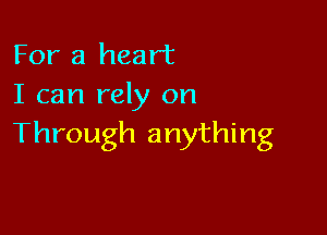 For a heart
I can rely on

Through anything
