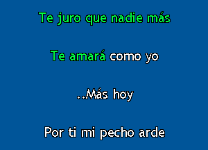 Te juro que nadie m8.

Te amara como yo
..Mas hoy

Por ti mi pecho arde