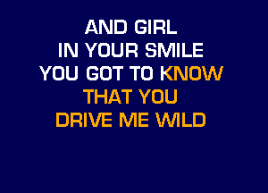 AND GIRL
IN YOUR SMILE
YOU GOT TO KNOW

THAT YOU
DRIVE ME WILD