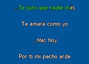 ..Te juro que nadie mzis

Te amara como yo
..Mas hoy

Por ti mi pecho arde