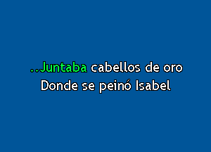 ..Juntaba cabellos de oro

Donde se peind Isabel