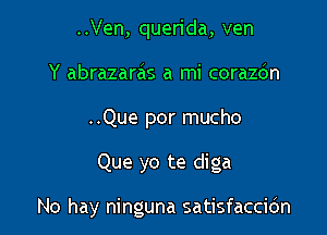 ..Ven, querida, ven
Y abrazaras a mi corazdn
..Que por mucho

Que yo te diga

No hay ninguna satisfaccicin