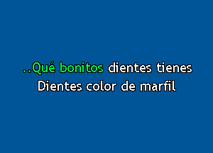 ..Que e bonitos dientes tienes

Dientes color de marfil