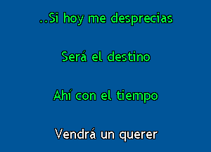 ..Si hoy me desprecias

Serai el destino

Ahi con el tiempo

Vendra un querer