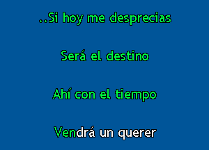 ..Si hoy me desprecias

Serai el destino

Ahi con el tiempo

Vendra un querer