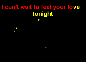 I can't wait to feel your love
tonight
6