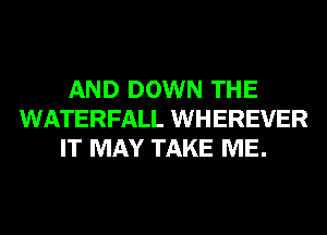 AND DOWN THE
WATERFALL WHEREVER
IT MAY TAKE ME.