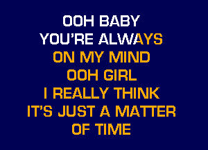 00H BABY
YOU'RE ALWAYS
ON MY MIND
00H GIRL
I REALLY THINK
IT'S JUST A MATTER
OF TIME