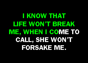 I KNOW THAT
LIFE WONT BREAK
ME, WHEN I COME TO
CALL, SHE WONT
FORSAKE ME.