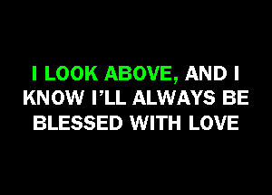 I LOOK ABOVE, AND I
KNOW VLL ALWAYS BE

BLESSED WITH LOVE