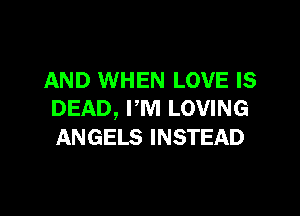 AND WHEN LOVE IS

DEAD, I'M LOVING
ANGELS INSTEAD