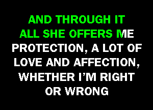 AND THROUGH IT
ALL SHE OFFERS ME
PROTECTION, A LOT OF
LOVE AND AFFECTION,
WHETHER PM RIGHT
0R WRONG