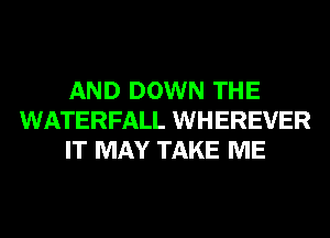 AND DOWN THE
WATERFALL WHEREVER
IT MAY TAKE ME