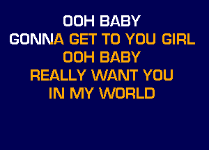 00H BABY
GONNA GET TO YOU GIRL
00H BABY
REALLY WANT YOU
IN MY WORLD