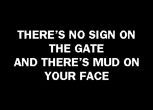 THERE,S N0 SIGN ON
THE GATE

AND THERE'S MUD ON
YOUR FACE