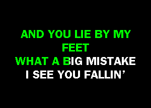 AND YOU LIE BY MY
FEET
WHAT A BIG MISTAKE
I SEE YOU FALLIN,