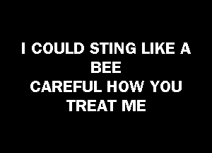 I COULD STING LIKE A
BEE

CAREFUL HOW YOU
TREAT ME
