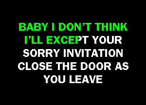 BABY I DONT THINK
VLL EXCEPT YOUR
SORRY INVITATION

CLOSE THE DOOR AS

YOU LEAVE