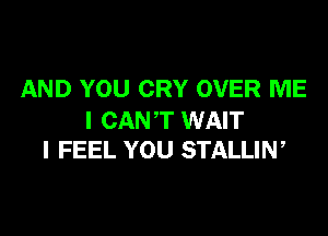 AND YOU CRY OVER ME

I CANT WAIT
I FEEL YOU STALLIN,