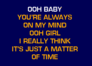 00H BABY
YOU'RE ALWAYS
ON MY MIND
00H GIRL
I REALLY THINK
IT'S JUST A MATTER
OF TIME