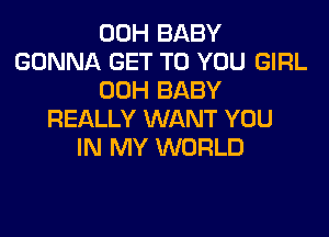 00H BABY
GONNA GET TO YOU GIRL
00H BABY
REALLY WANT YOU
IN MY WORLD