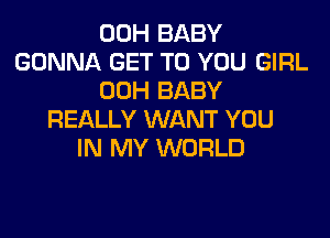 00H BABY
GONNA GET TO YOU GIRL
00H BABY
REALLY WANT YOU
IN MY WORLD