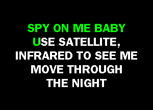 SPY ON ME BABY
USE SATELLITE,
INFRARED TO SEE ME
MOVE THROUGH
THE NIGHT