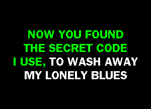 NOW YOU FOUND
THE SECRET CODE

I USE, TO WASH AWAY
MY LONELY BLUES