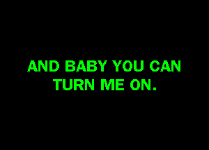 AND BABY YOU CAN

TURN ME ON.