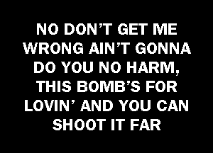 N0 DONT GET ME
WRONG AINT GONNA
DO YOU N0 HARM,
THIS BOMBB FOR
LOVIW AND YOU CAN
SHOOT IT FAR