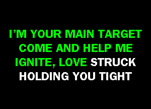 PM YOUR MAIN TARGET
COME AND HELP ME
IGNITE, LOVE STRUCK
HOLDING YOU TIGHT