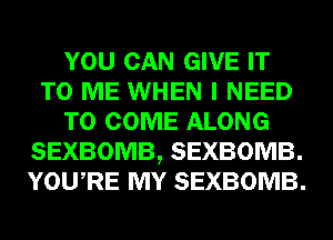 YOU CAN GIVE IT
TO ME WHEN I NEED
TO COME ALONG
SEXBOMB, SEXBOMB.
YOU RE MY SEXBOMB.