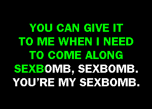 YOU CAN GIVE IT
TO ME WHEN I NEED
TO COME ALONG
SEXBOMB, SEXBOMB.
YOU RE MY SEXBOMB.